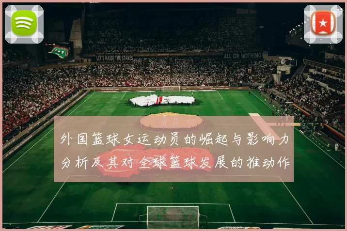 外国篮球女运动员的崛起与影响力分析及其对全球篮球发展的推动作用