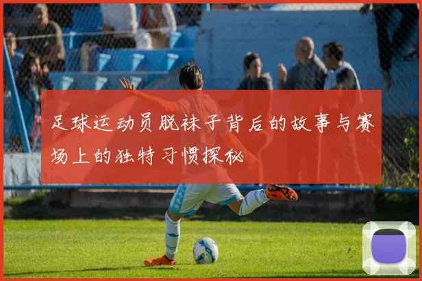 足球运动员脱袜子背后的故事与赛场上的独特习惯探秘