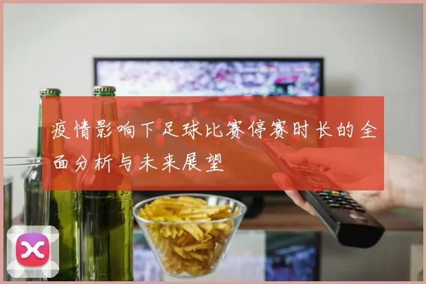疫情影响下足球比赛停赛时长的全面分析与未来展望