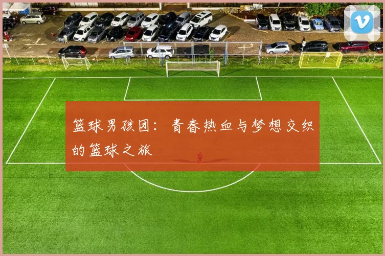 篮球男孩团：青春热血与梦想交织的篮球之旅