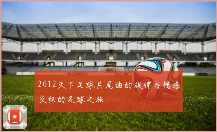 2012天下足球片尾曲的旋律与情感交织的足球之旅