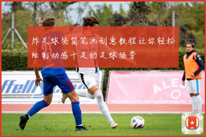 炸足球场简笔画创意教程让你轻松绘制动感十足的足球场景