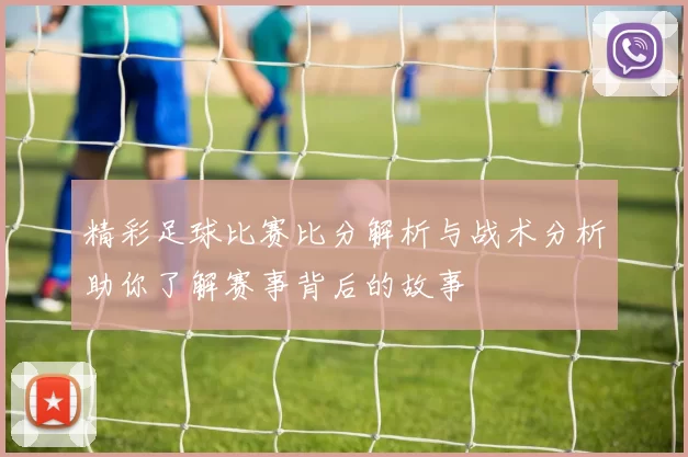 精彩足球比赛比分解析与战术分析助你了解赛事背后的故事