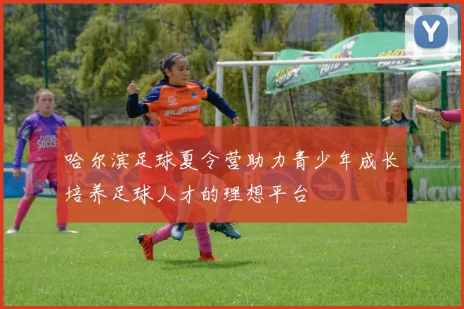 哈尔滨足球夏令营助力青少年成长培养足球人才的理想平台