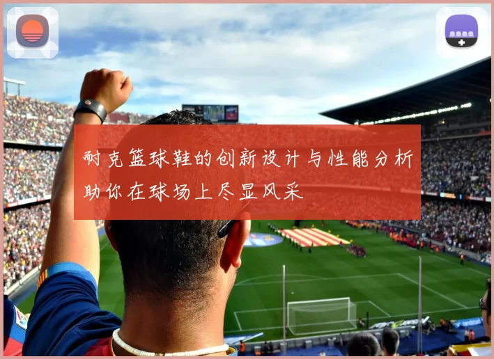 耐克篮球鞋的创新设计与性能分析助你在球场上尽显风采