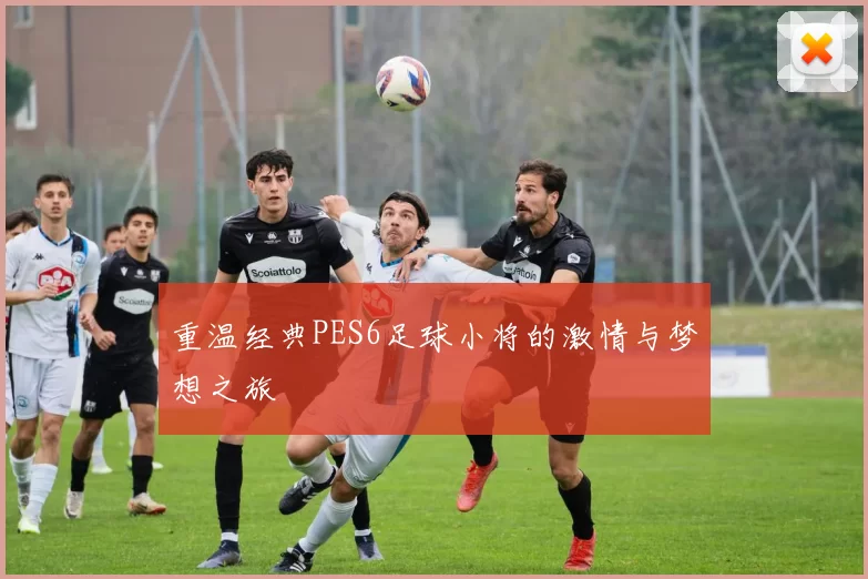 重温经典PES6足球小将的激情与梦想之旅