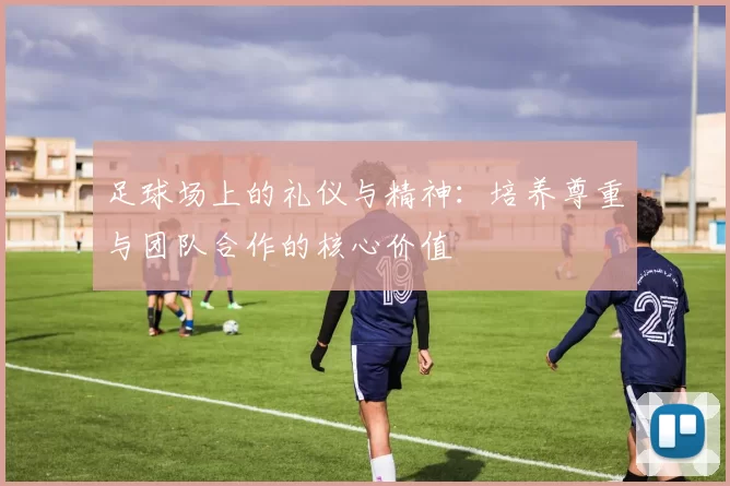 足球场上的礼仪与精神：培养尊重与团队合作的核心价值