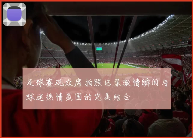 足球赛观众席拍照记录激情瞬间与球迷热情氛围的完美结合